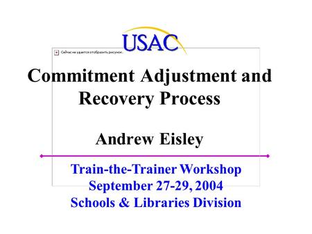 Commitment Adjustment and Recovery Process Andrew Eisley Train-the-Trainer Workshop September 27-29, 2004 Schools & Libraries Division.
