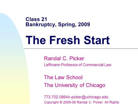 Class 21 Bankruptcy, Spring, 2009 The Fresh Start Randal C. Picker Leffmann Professor of Commercial Law The Law School The University of Chicago