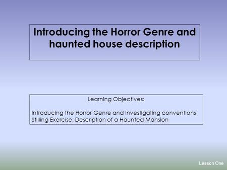Lesson One Introducing the Horror Genre and haunted house description Learning Objectives: Introducing the Horror Genre and investigating conventions.
