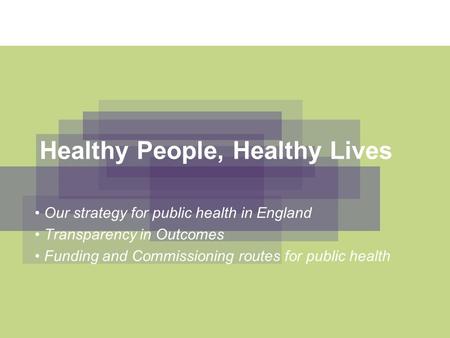 Healthy People, Healthy Lives Our strategy for public health in England Transparency in Outcomes Funding and Commissioning routes for public health.