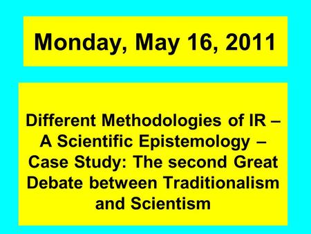 Monday, May 16, 2011 Different Methodologies of IR – A Scientific Epistemology – Case Study: The second Great Debate between Traditionalism and Scientism.