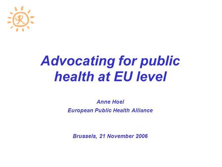 Advocating for public health at EU level Anne Hoel European Public Health Alliance Brussels, 21 November 2006.