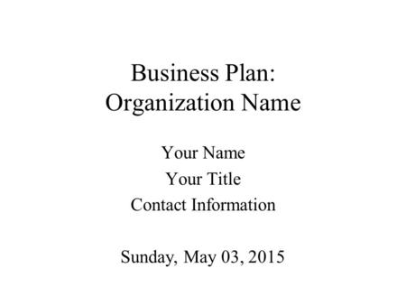 Business Plan: Organization Name Your Name Your Title Contact Information Sunday, May 03, 2015.