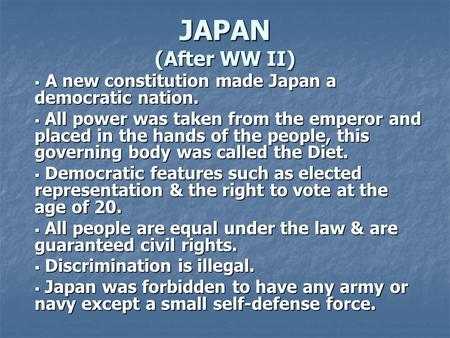 JAPAN (After WW II)  A new constitution made Japan a democratic nation.  All power was taken from the emperor and placed in the hands of the people,