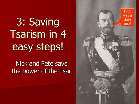 3: Saving Tsarism in 4 easy steps! Nick and Pete save the power of the Tsar 1905 was a close one!