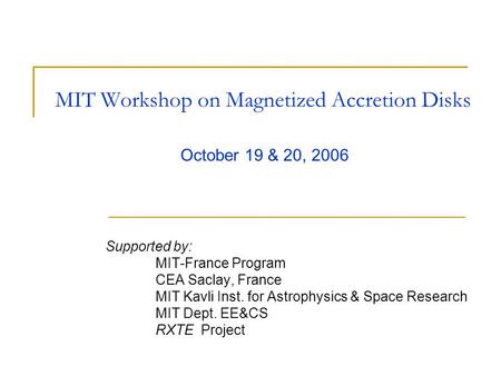 MIT Workshop on Magnetized Accretion Disks Supported by: MIT-France Program CEA Saclay, France MIT Kavli Inst. for Astrophysics & Space Research MIT Dept.
