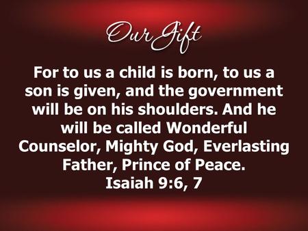 For to us a child is born, to us a son is given, and the government will be on his shoulders. And he will be called Wonderful Counselor, Mighty God, Everlasting.