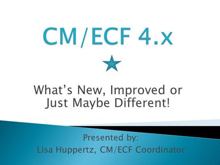 What’s New, Improved or Just Maybe Different! Presented by: Lisa Huppertz, CM/ECF Coordinator.