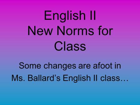 English II New Norms for Class Some changes are afoot in Ms. Ballard’s English II class…