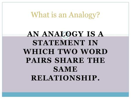 What is an Analogy? An analogy is a statement in which two word pairs share the same relationship.