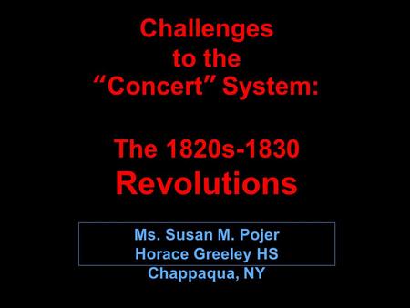 Challenges to the “Concert” System: The 1820s-1830 Revolutions Ms. Susan M. Pojer Horace Greeley HS Chappaqua, NY.