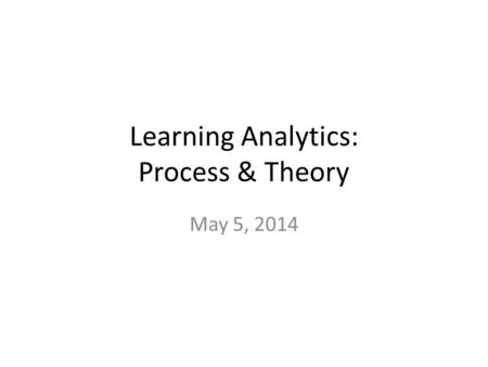 Learning Analytics: Process & Theory May 5, 2014.