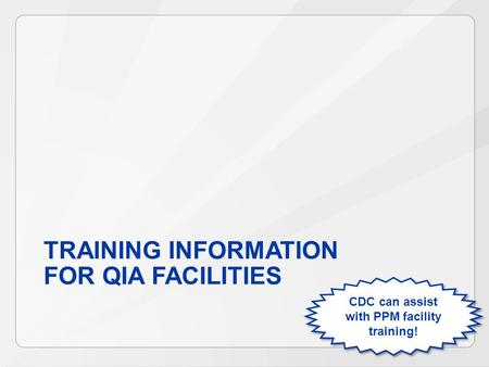 TRAINING INFORMATION FOR QIA FACILITIES CDC can assist with PPM facility training!