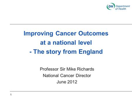 Improving Cancer Outcomes at a national level - The story from England Professor Sir Mike Richards National Cancer Director June 2012 1.