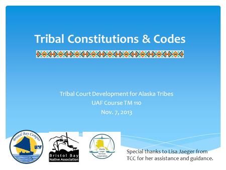 Tribal Constitutions & Codes Tribal Court Development for Alaska Tribes UAF Course TM 110 Nov. 7, 2013 Special thanks to Lisa Jaeger from TCC for her assistance.
