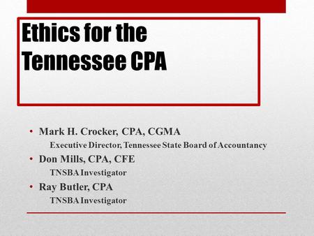 Ethics for the Tennessee CPA Mark H. Crocker, CPA, CGMA Executive Director, Tennessee State Board of Accountancy Don Mills, CPA, CFE TNSBA Investigator.