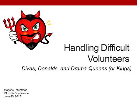 Handling Difficult Volunteers Divas, Donalds, and Drama Queens (or Kings) Marjorie Trachtman VANNW Conference June 25, 2013.