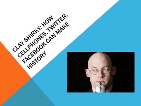 CLAY SHIRKY: HOW CELLPHONES, TWITTER, FACEBOOK CAN MAKE HISTORY.