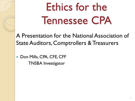 Ethics for the Tennessee CPA A Presentation for the National Association of State Auditors, Comptrollers & Treasurers Don Mills, CPA, CFE, CFF TNSBA Investigator.