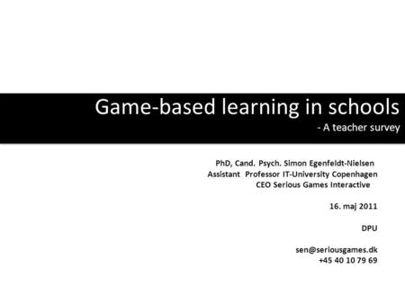 Game-based learning in schools - A teacher survey PhD, Cand. Psych. Simon Egenfeldt-Nielsen Assistant Professor IT-University Copenhagen CEO Serious Games.