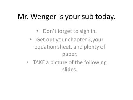 Mr. Wenger is your sub today. Don’t forget to sign in. Get out your chapter 2,your equation sheet, and plenty of paper. TAKE a picture of the following.