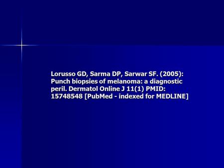 Lorusso GD, Sarma DP, Sarwar SF. (2005): Punch biopsies of melanoma: a diagnostic peril. Dermatol Online J 11(1) PMID: 15748548 [PubMed - indexed for MEDLINE]