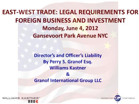 EAST-WEST TRADE: LEGAL REQUIREMENTS FOR FOREIGN BUSINESS AND INVESTMENT Monday, June 4, 2012 Gansevoort Park Avenue NYC Director’s and Officer’s Liability.