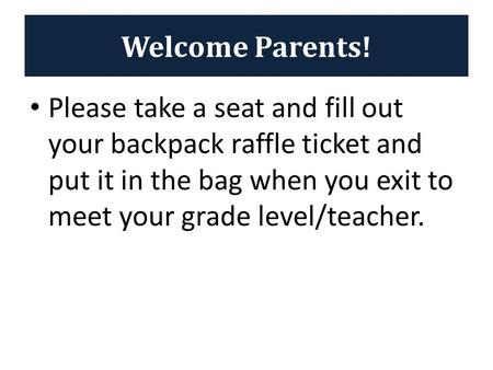 Welcome Parents! Please take a seat and fill out your backpack raffle ticket and put it in the bag when you exit to meet your grade level/teacher.