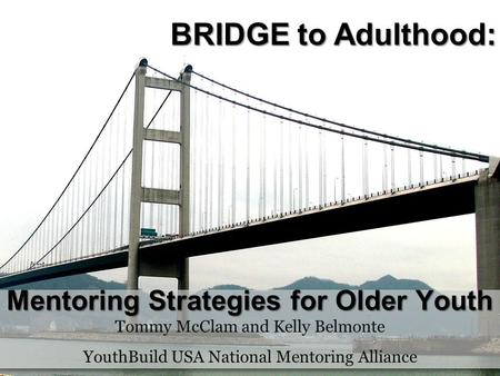 BRIDGE to Adulthood: Tommy McClam and Kelly Belmonte YouthBuild USA National Mentoring Alliance Mentoring Strategies for Older Youth.