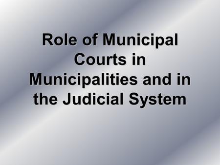 Role of Municipal Courts in Municipalities and in the Judicial System.