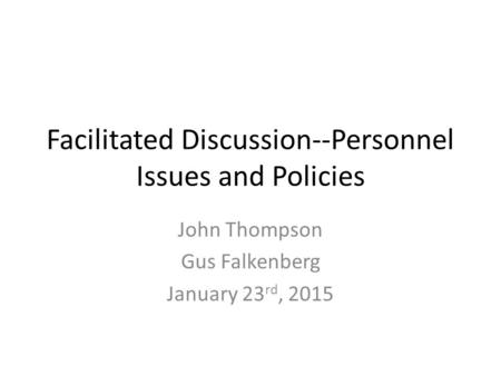 Facilitated Discussion--Personnel Issues and Policies John Thompson Gus Falkenberg January 23 rd, 2015.