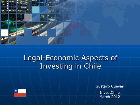 Legal-Economic Aspects of Investing in Chile Gustavo Cuevas InvestChile March 2012.