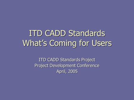 ITD CADD Standards What’s Coming for Users ITD CADD Standards Project Project Development Conference April, 2005 This presentation will probably involve.