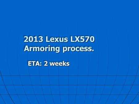 2013 Lexus LX570 Armoring process. ETA: 2 weeks This presentation will probably involve audience discussion, which will create action items. Use PowerPoint.