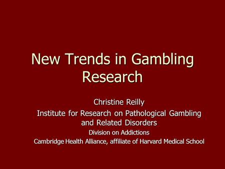 New Trends in Gambling Research Christine Reilly Institute for Research on Pathological Gambling and Related Disorders Division on Addictions Cambridge.