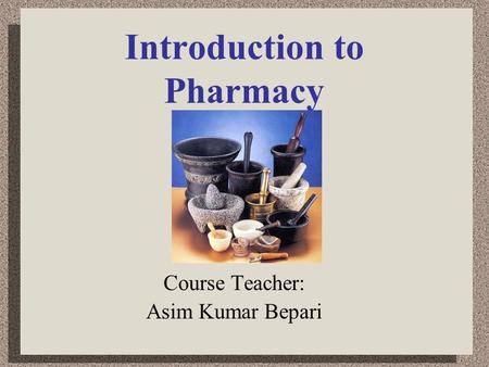 Introduction to Pharmacy Course Teacher: Asim Kumar Bepari.