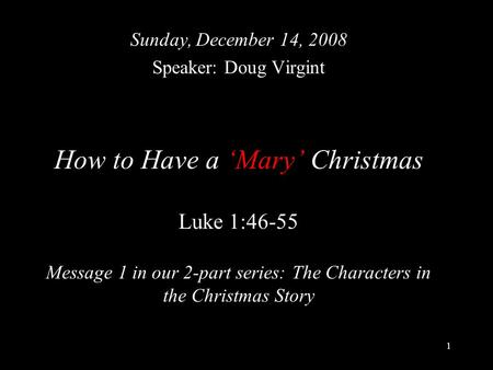 1 How to Have a ‘Mary’ Christmas Luke 1:46-55 Message 1 in our 2-part series: The Characters in the Christmas Story Sunday, December 14, 2008 Speaker: