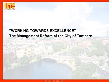 T a m p e r e e n k a u p u n k i 3.5.2015 1 ”WORKING TOWARDS EXCELLENCE” The Management Reform of the City of Tampere.