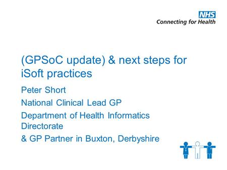 (GPSoC update) & next steps for iSoft practices Peter Short National Clinical Lead GP Department of Health Informatics Directorate & GP Partner in Buxton,