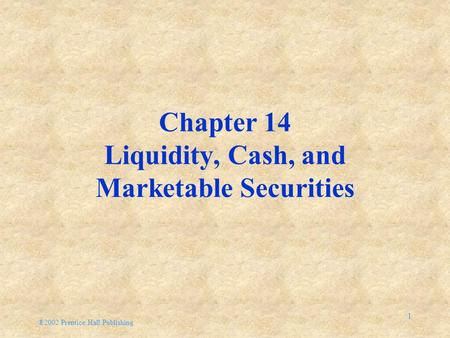 ®2002 Prentice Hall Publishing 1 Chapter 14 Liquidity, Cash, and Marketable Securities.