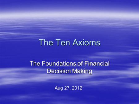 The Ten Axioms The Foundations of Financial Decision Making Aug 27, 2012.