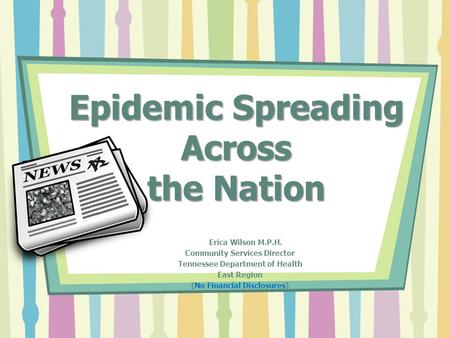 Epidemic Spreading Across the Nation Erica Wilson M.P.H. Community Services Director Tennessee Department of Health East Region (No Financial Disclosures)