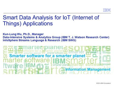 © 2014 IBM Corporation Information Management Smart Data Analysis for IoT (Internet of Things) Applications Kun-Lung Wu, Ph.D., Manager Data-Intensive.