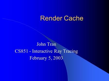 Render Cache John Tran CS851 - Interactive Ray Tracing February 5, 2003.