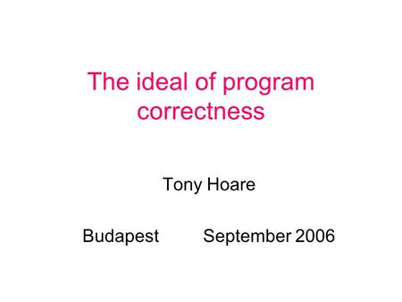 The ideal of program correctness Tony Hoare BudapestSeptember 2006.