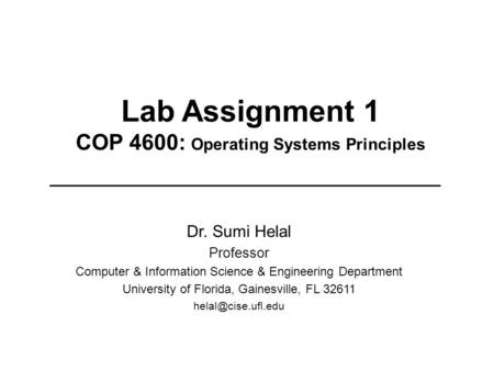 Lab Assignment 1 COP 4600: Operating Systems Principles Dr. Sumi Helal Professor Computer & Information Science & Engineering Department University of.