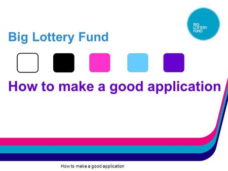 How to make a good application Big Lottery Fund How to make a good application.