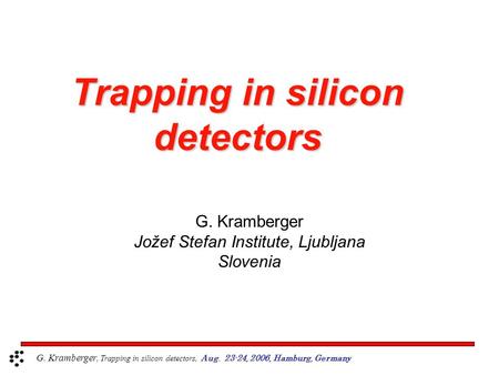 Trapping in silicon detectors G. Kramberger Jožef Stefan Institute, Ljubljana Slovenia G. Kramberger, Trapping in silicon detectors, Aug. 23-24, 2006,