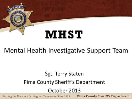 MHST Sgt. Terry Staten Pima County Sheriff’s Department October 2013 Mental Health Investigative Support Team.