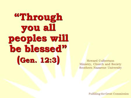 Fulfilling the Great Commission “Through you all peoples will be blessed” ( Gen. 12:3 ) Howard Culbertson Ministry, Church and Society Southern Nazarene.